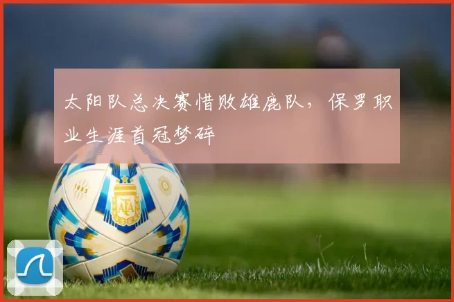 太阳队总决赛惜败雄鹿队，保罗职业生涯首冠梦碎
