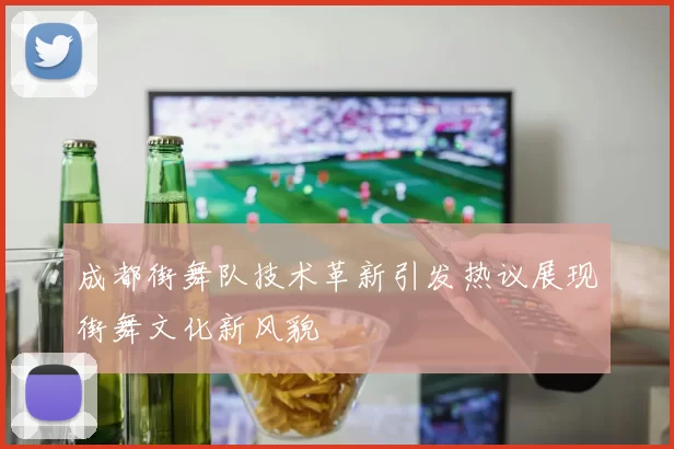 成都街舞队技术革新引发热议展现街舞文化新风貌
