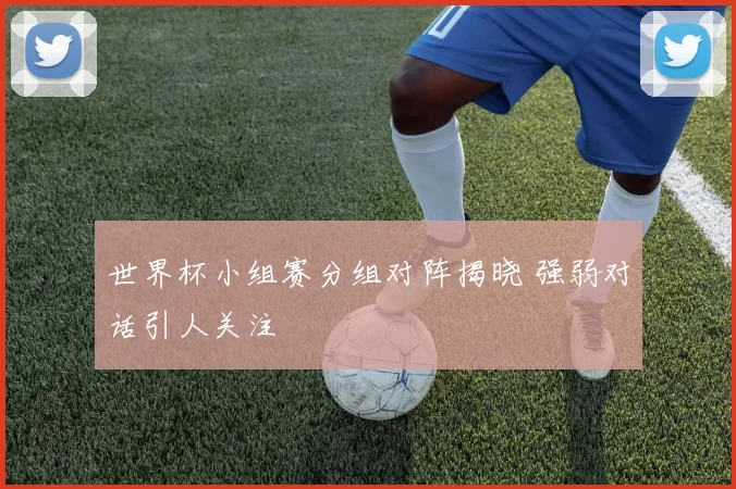 世界杯小组赛分组对阵揭晓 强弱对话引人关注