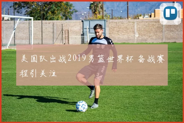 美国队出战2019男篮世界杯 备战赛程引关注