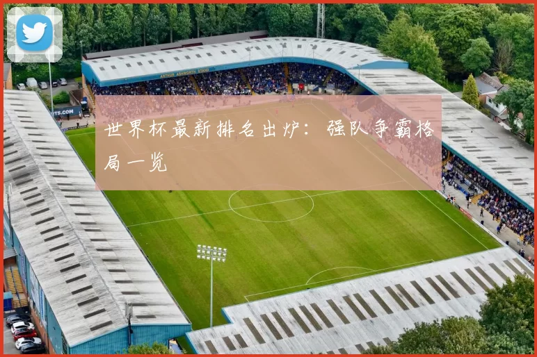 世界杯最新排名出炉:强队争霸格局一览