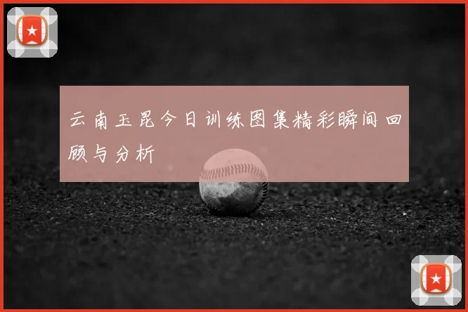 云南玉昆今日训练图集精彩瞬间回顾与分析