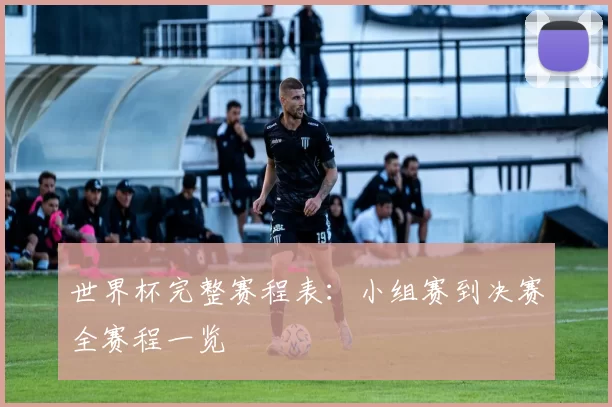 世界杯完整赛程表：小组赛到决赛全赛程一览