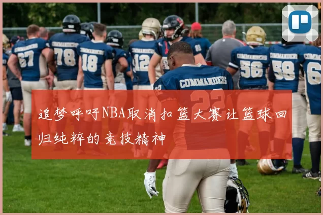 追梦呼吁NBA取消扣篮大赛让篮球回归纯粹的竞技精神