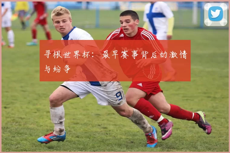 寻根世界杯：最早赛事背后的激情与纷争