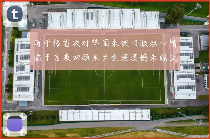 海于格首次对阵国米破门激动心情溢于言表回顾米兰生涯遗憾未能交锋