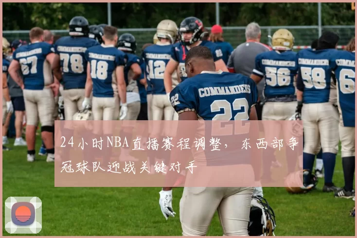 24小时NBA直播赛程调整，东西部争冠球队迎战关键对手