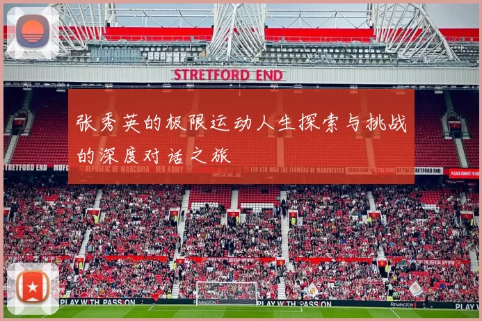 张秀英的极限运动人生探索与挑战的深度对话之旅