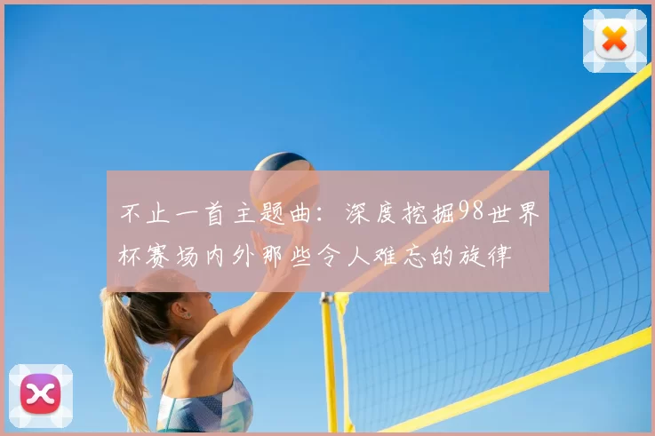 不止一首主题曲：深度挖掘98世界杯赛场内外那些令人难忘的旋律