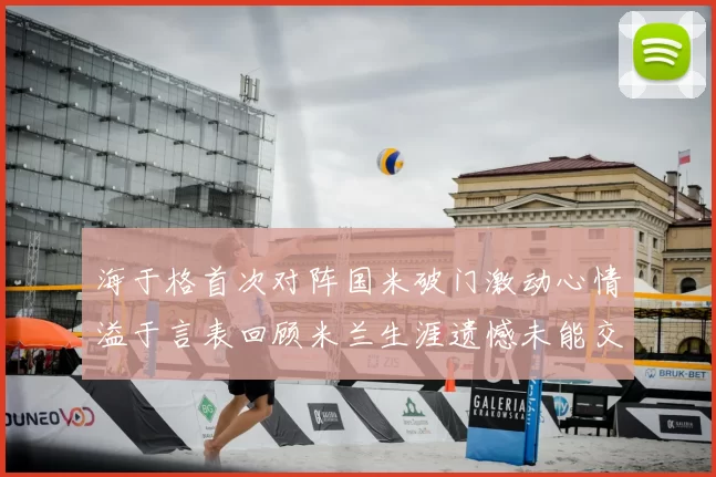 海于格首次对阵国米破门激动心情溢于言表回顾米兰生涯遗憾未能交锋