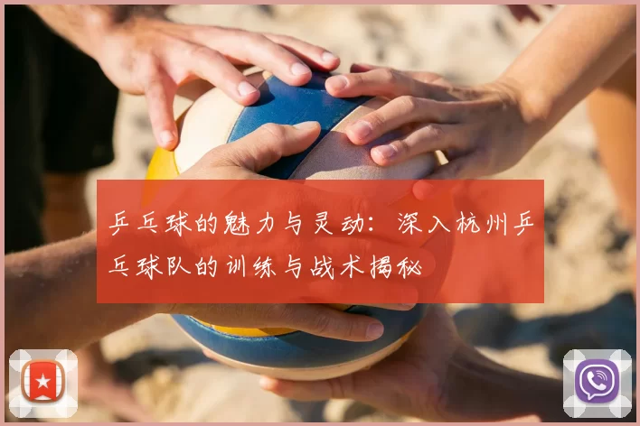 乒乓球的魅力与灵动:深入杭州乒乓球队的训练与战术揭秘