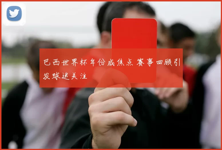巴西世界杯年份成焦点 赛事回顾引发球迷关注