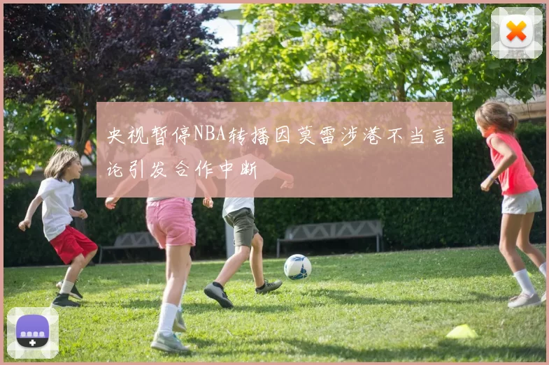 央视暂停NBA转播因莫雷涉港不当言论引发合作中断