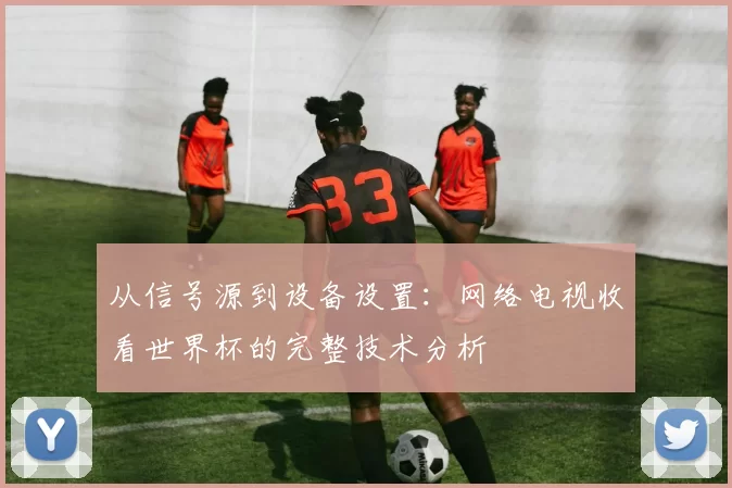 从信号源到设备设置:网络电视收看世界杯的完整技术分析