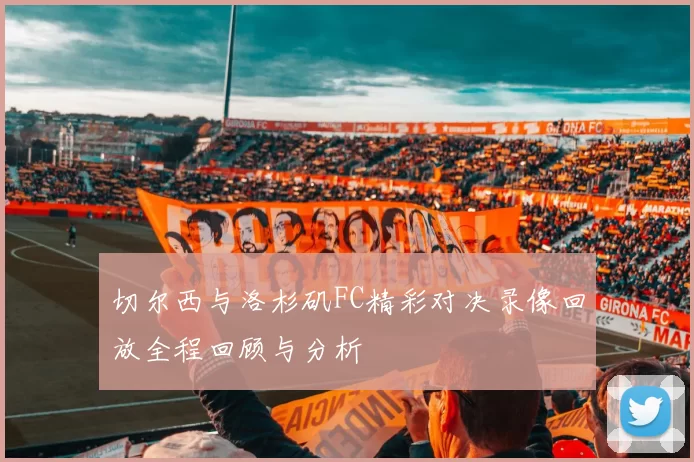 切尔西与洛杉矶FC精彩对决录像回放全程回顾与分析