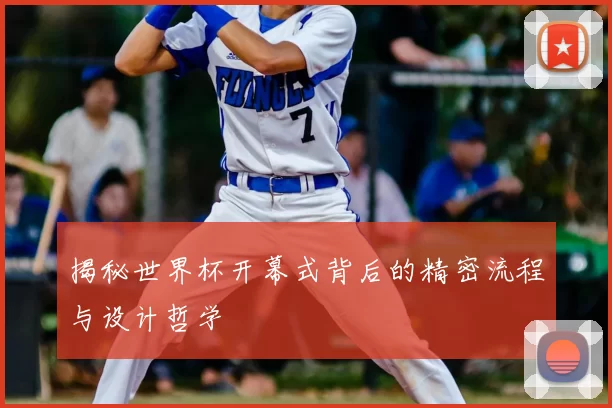 揭秘世界杯开幕式背后的精密流程与设计哲学