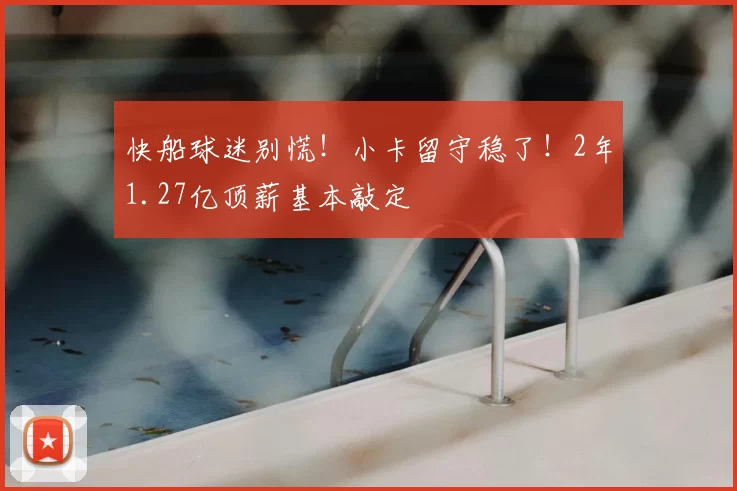 快船球迷别慌!小卡留守稳了!2年1.27亿顶薪基本敲定