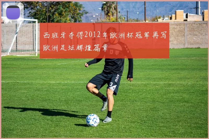 西班牙夺得2012年欧洲杯冠军再写欧洲足坛辉煌篇章
