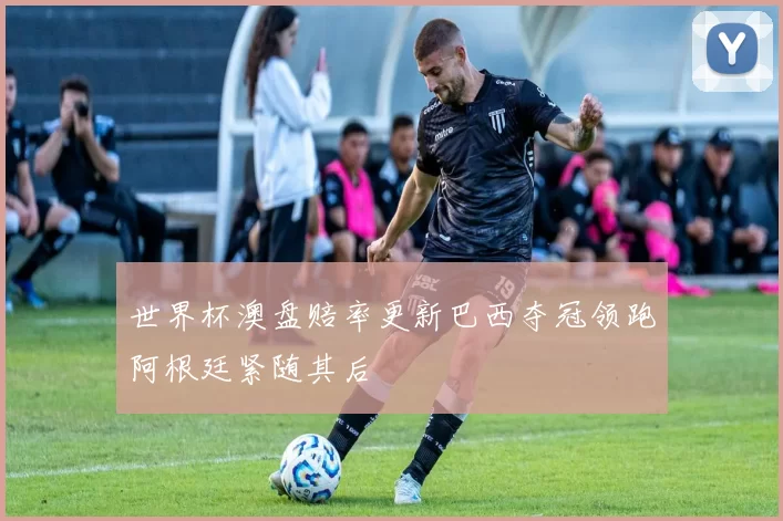 世界杯澳盘赔率更新巴西夺冠领跑阿根廷紧随其后