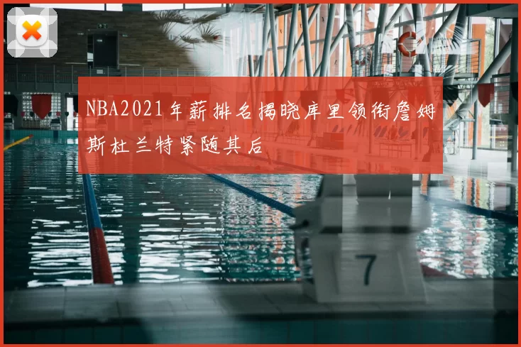 NBA2021年薪排名揭晓库里领衔詹姆斯杜兰特紧随其后