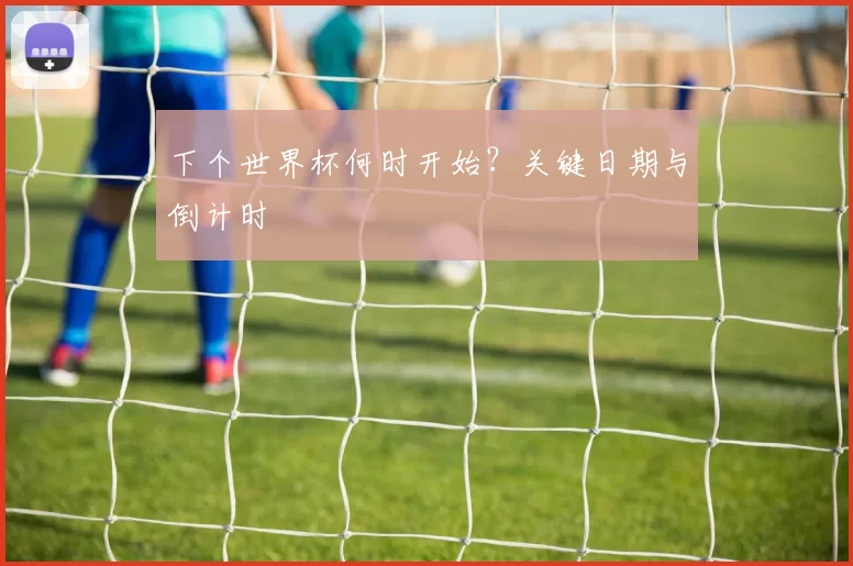 下个世界杯何时开始？关键日期与倒计时