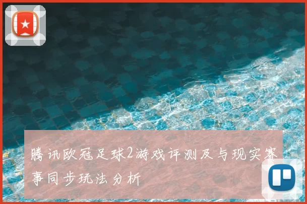 腾讯欧冠足球2游戏评测及与现实赛事同步玩法分析