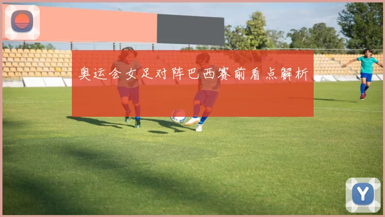 奥运会女足对阵巴西赛前看点解析
