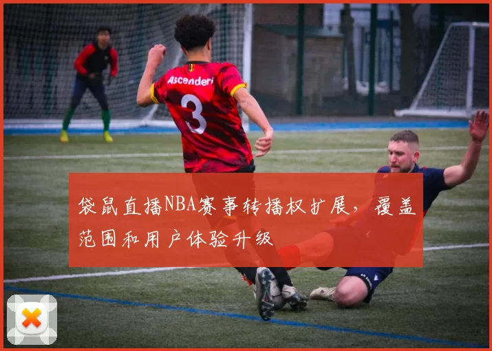 袋鼠直播NBA赛事转播权扩展,覆盖范围和用户体验升级