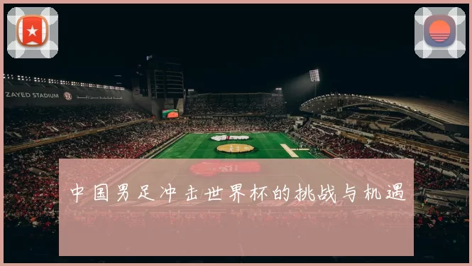 中国男足冲击世界杯的挑战与机遇