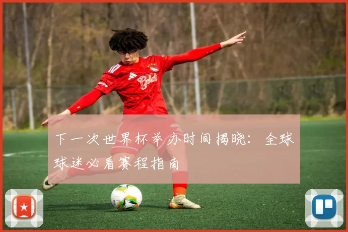下一次世界杯举办时间揭晓：全球球迷必看赛程指南