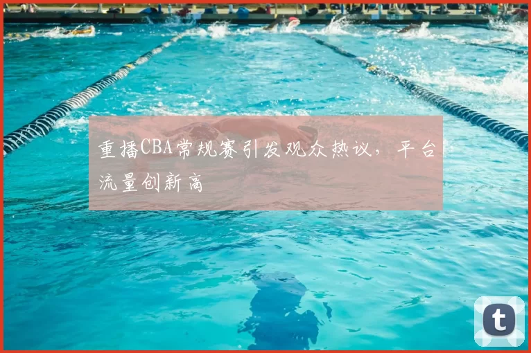 重播CBA常规赛引发观众热议,平台流量创新高