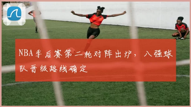 NBA季后赛第二轮对阵出炉,八强球队晋级路线确定