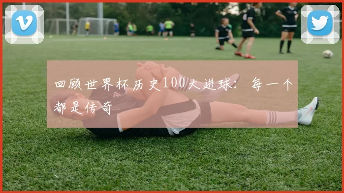 回顾世界杯历史100大进球:每一个都是传奇
