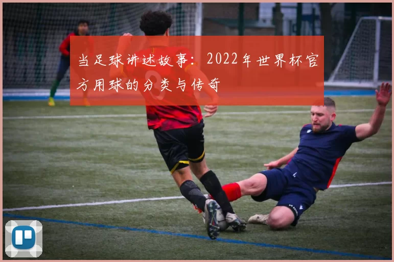 当足球讲述故事：2022年世界杯官方用球的分类与传奇