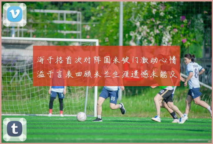 海于格首次对阵国米破门激动心情溢于言表回顾米兰生涯遗憾未能交锋