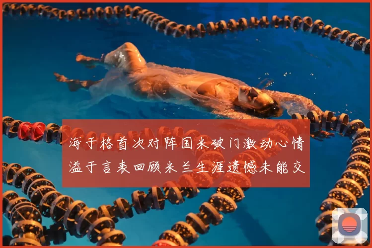 海于格首次对阵国米破门激动心情溢于言表回顾米兰生涯遗憾未能交锋