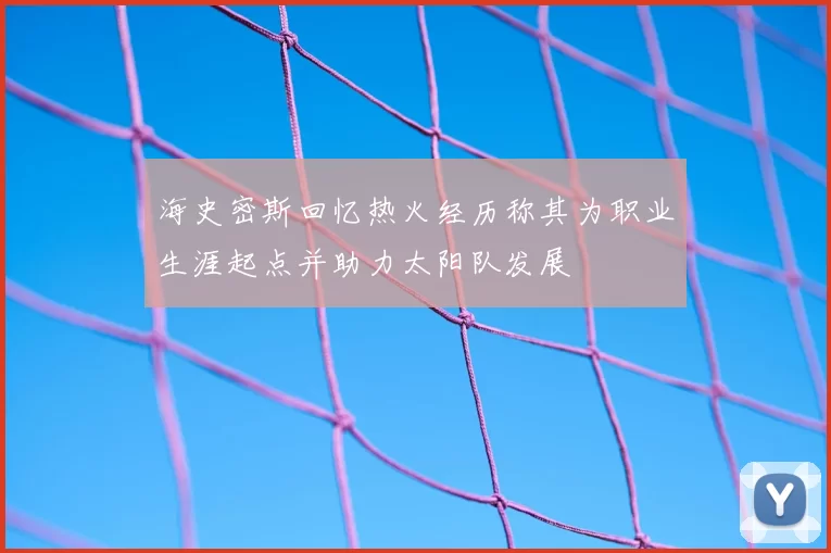 海史密斯回忆热火经历称其为职业生涯起点并助力太阳队发展