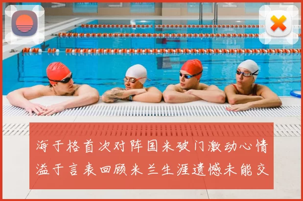 海于格首次对阵国米破门激动心情溢于言表回顾米兰生涯遗憾未能交锋