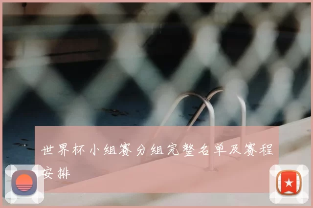 世界杯小组赛分组完整名单及赛程安排