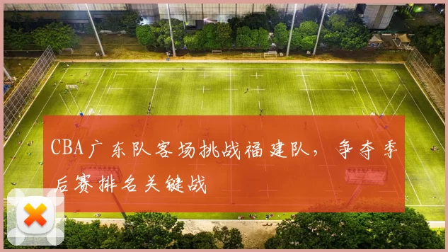 CBA广东队客场挑战福建队，争夺季后赛排名关键战