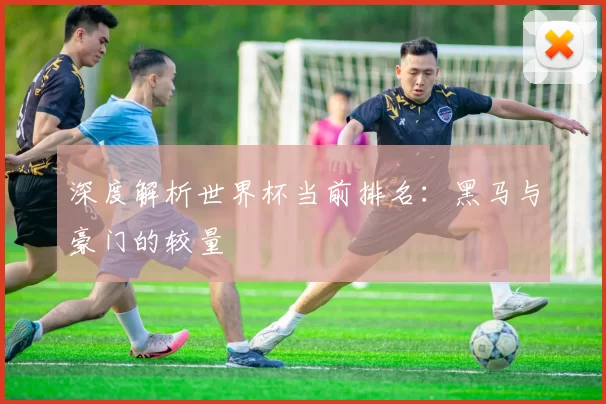 深度解析世界杯当前排名：黑马与豪门的较量