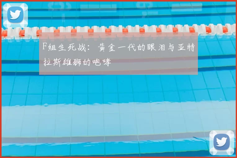 F组生死战：黄金一代的眼泪与亚特拉斯雄狮的咆哮