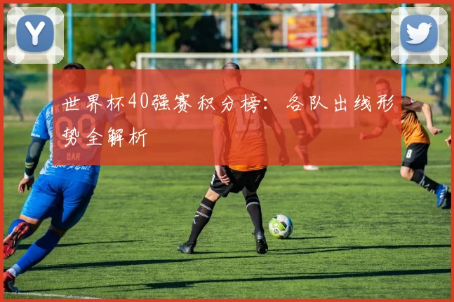 世界杯40强赛积分榜:各队出线形势全解析