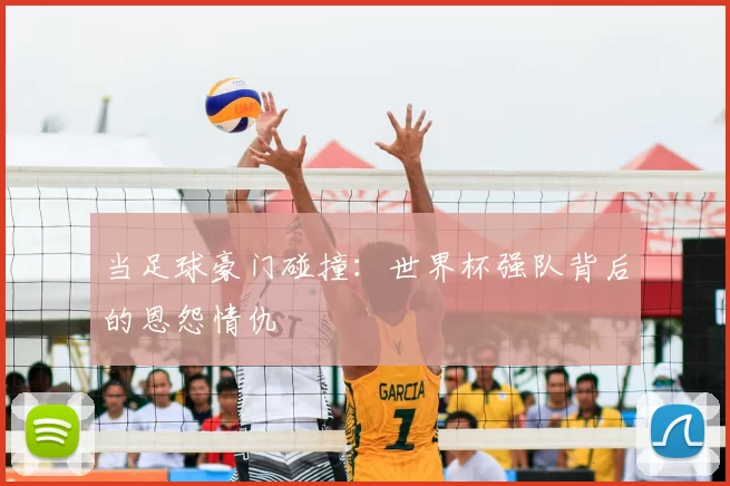 当足球豪门碰撞:世界杯强队背后的恩怨情仇