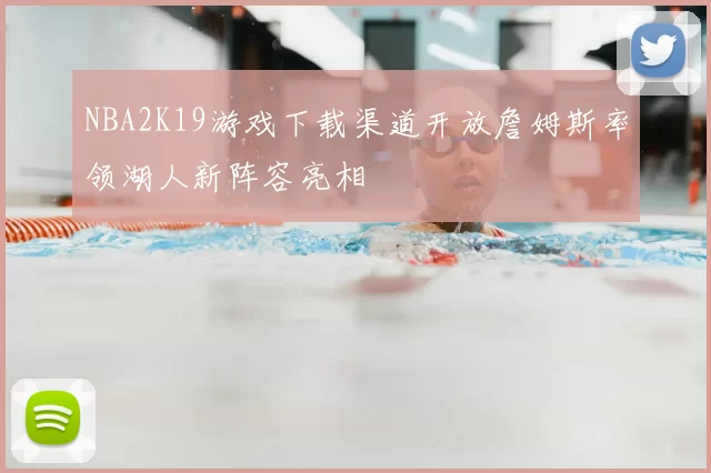 NBA2K19游戏下载渠道开放詹姆斯率领湖人新阵容亮相