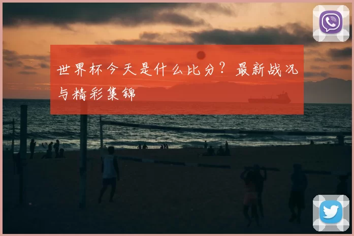 世界杯今天是什么比分?最新战况与精彩集锦