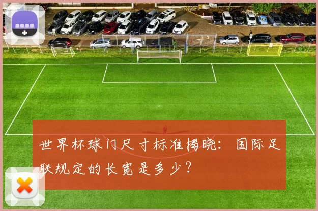 世界杯球门尺寸标准揭晓:国际足联规定的长宽是多少?