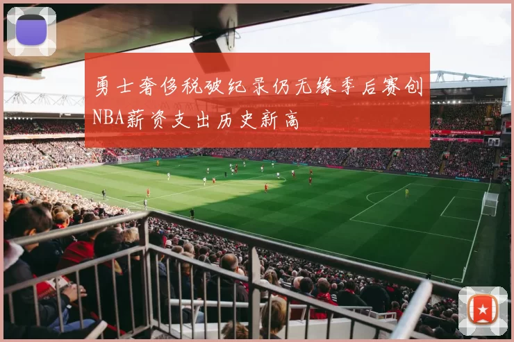 勇士奢侈税破纪录仍无缘季后赛创NBA薪资支出历史新高
