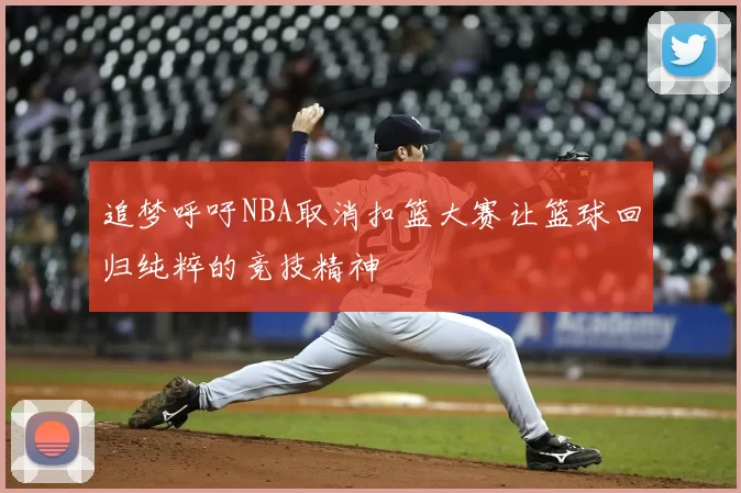 追梦呼吁NBA取消扣篮大赛让篮球回归纯粹的竞技精神