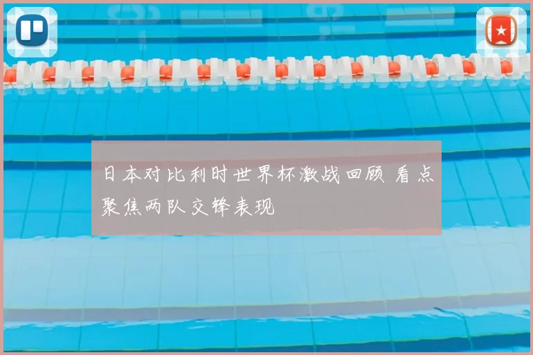 日本对比利时世界杯激战回顾 看点聚焦两队交锋表现